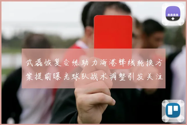 武磊恢复合练助力海港锋线轮换方案提前曝光球队战术调整引发关注