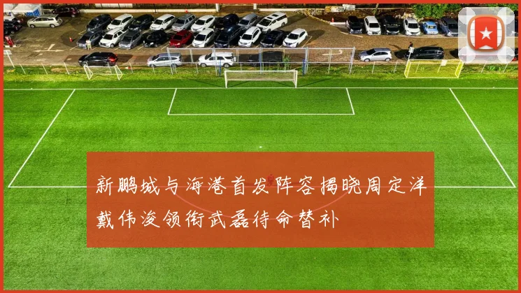 新鹏城与海港首发阵容揭晓周定洋戴伟浚领衔武磊待命替补