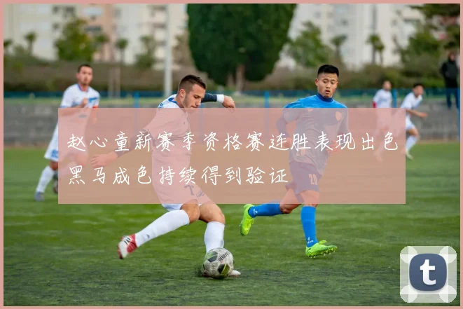 赵心童新赛季资格赛连胜表现出色黑马成色持续得到验证