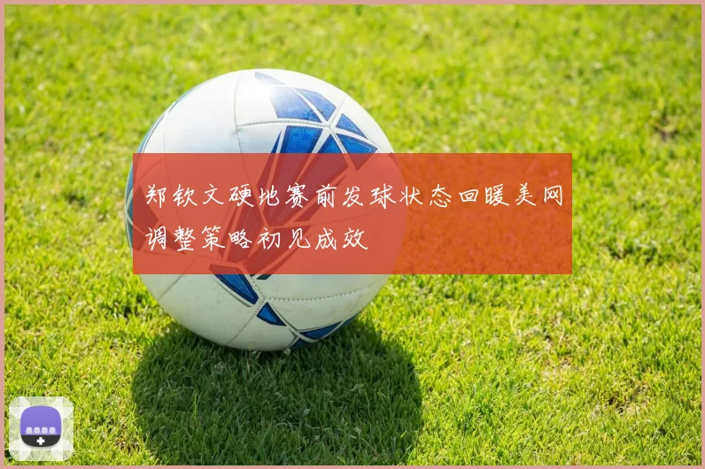 郑钦文硬地赛前发球状态回暖美网调整策略初见成效