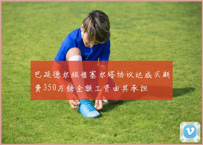 巴延德尔租借塞尔塔协议达成买断费350万镑全额工资由其承担